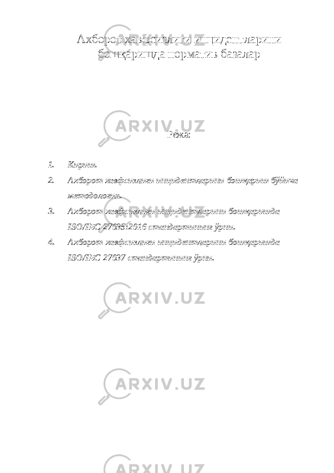 Ахборот хавфсизлиги инцидентларини бошқаришда норматив базалар Режа: 1. Кириш. 2. Ахборот хавфсизлиги инцидентларини бошқариш бўйича методология. 3. Ахборот хавфсизлиги инцидентларини бошқаришда ISO / IEC 27035:2016 стандартининг ўрни. 4. Ахборот хавфсизлиги инцидентларини бошқаришда ISO / IEC 27037 стандартининг ўрни. 
