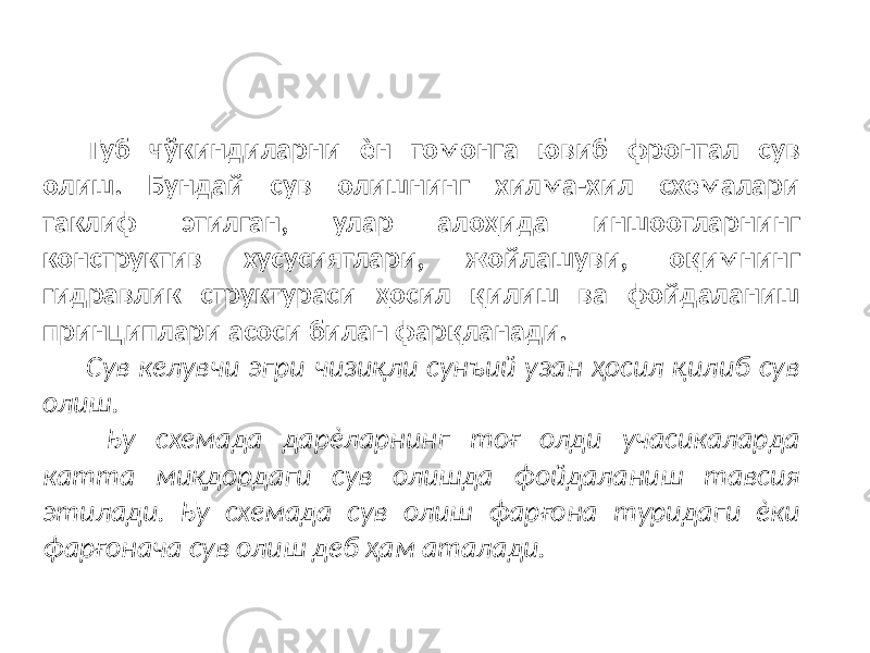 Туб чўкиндиларни ѐн томонга ювиб фронтал сув олиш. Бундай сув олишнинг хилма-хил схемалари таклиф этилган, улар алоҳида иншоотларнинг конструктив хусусиятлари, жойлашуви, оқимнинг гидравлик структураси ҳосил қилиш ва фойдаланиш принциплари асоси билан фарқланади. Сув келувчи эгри чизиқли сунъий узан ҳосил қилиб сув олиш. Бу схемада дарѐларнинг тоғ олди учасикаларда катта миқдордаги сув олишда фойдаланиш тавсия этилади. Бу схемада сув олиш фарғона туридаги ѐки фарғонача сув олиш деб ҳам аталади. 