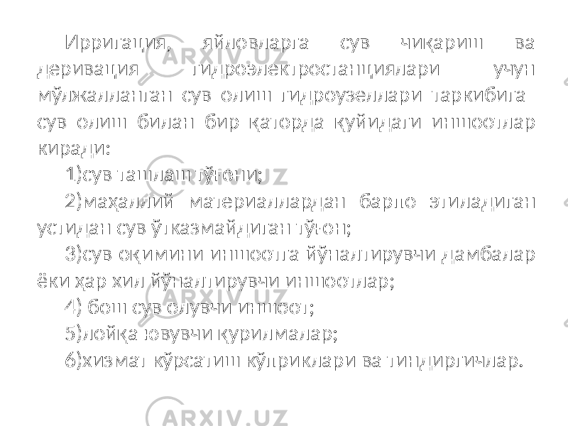 Ирригация, яйловларга сув чиқариш ва деривация гидроэлектростанциялари учун мўлжалланган сув олиш гидроузеллари таркибига сув олиш билан бир қаторда қуйидаги иншоотлар киради: 1) сув ташлаш тўғони; 2) маҳаллий материаллардан барпо этиладиган устидан сув ўтказмайдиган тўғон; 3) сув оқимини иншоотга йўналтирувчи дамбалар ёки ҳар хил йўналтирувчи иншоотлар; 4) бош сув олувчи иншоот; 5) лойқа ювувчи қурилмалар; 6) хизмат кўрсатиш кўприклари ва тиндиргичлар. 