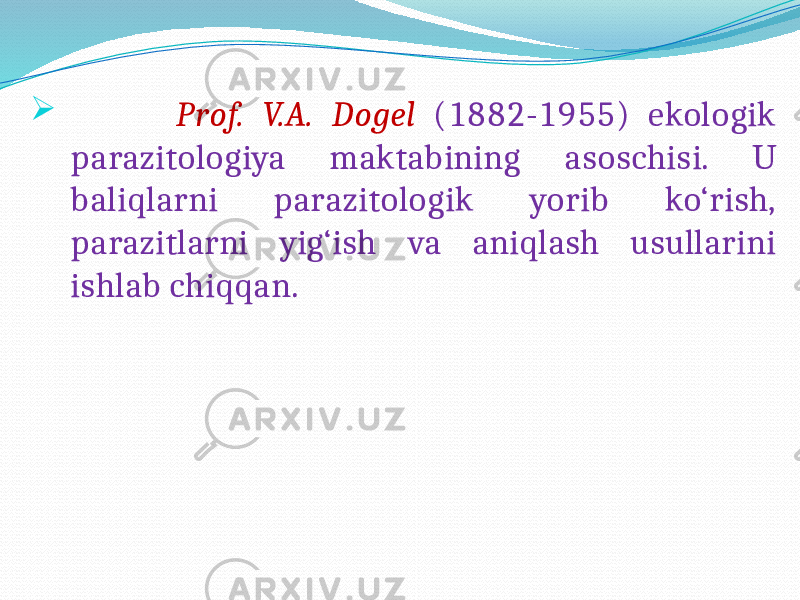   Prof. V.A. Dogel (1882-1955) ekologik parazitologiya maktabining asoschisi. U baliqlarni parazitologik yorib ko‘rish, parazitlarni yig‘ish va aniqlash usullarini ishlab chiqqan. 