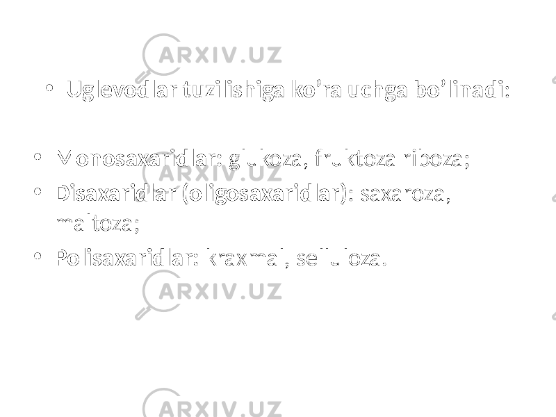 • Uglevodlar tuzilishiga ko’ra uchga bo’linadi : • Monosaxaridlar: glukoza, fruktoza riboza; • Disaxaridlar (oligosaxaridlar) : saxaroza, maltoza; • Polisaxaridlar: kraxmal, selluloza. 