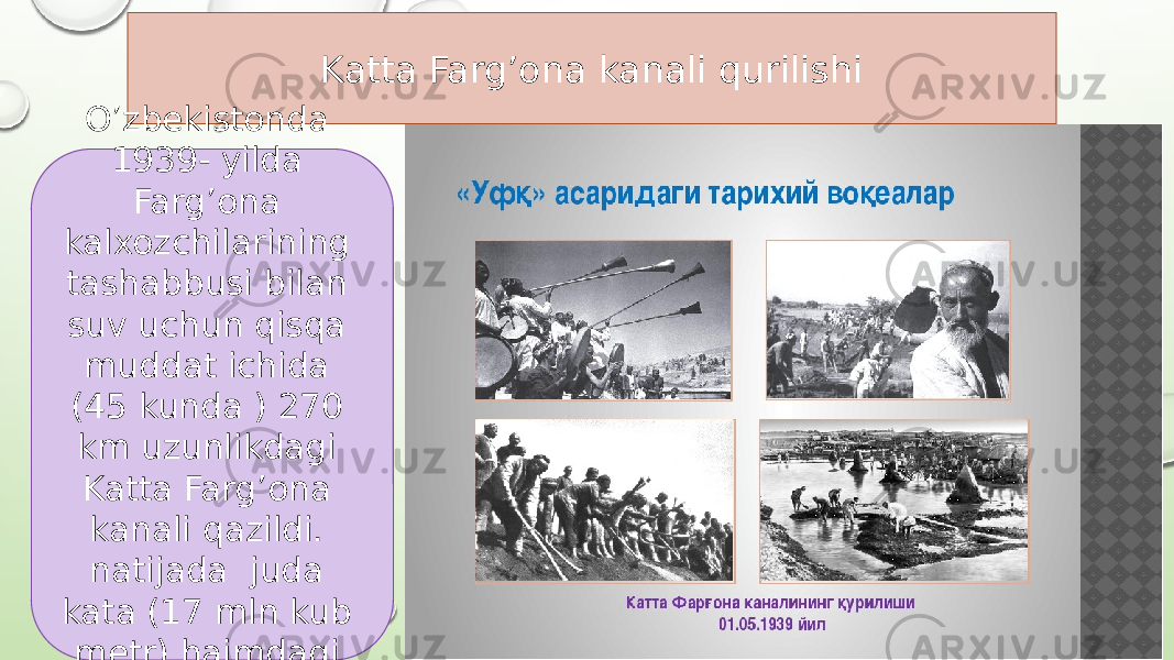 Katta Farg’ona kanali qurilishi O’zbekistonda 1939- yilda Farg’ona kalxozchilarining tashabbusi bilan suv uchun qisqa muddat ichida (45 kunda ) 270 km uzunlikdagi Katta Farg’ona kanali qazildi. natijada juda kata (17 mln kub metr) hajmdagi yer ishi bajarildi 