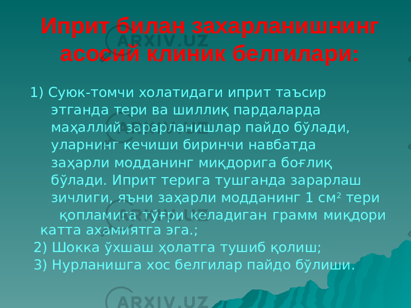 Иприт билан захарланишнинг асосий клиник белгилари: 1) Суюк-томчи холатидаги иприт таъсир этганда тери ва шиллиқ пардаларда маҳаллий зарарланишлар пайдо бўлади, уларнинг кечиши биринчи навбатда заҳарли модданинг миқдорига боғлиқ бўлади. Иприт терига тушганда зарарлаш зичлиги, яъни заҳарли модданинг 1 см 2 тери қопламига тўғри келадиган грамм миқдори катта ахамиятга эга.; 2) Шокка ўхшаш ҳолатга тушиб қолиш; 3) Нурланишга хос белгилар пайдо бўлиши. 