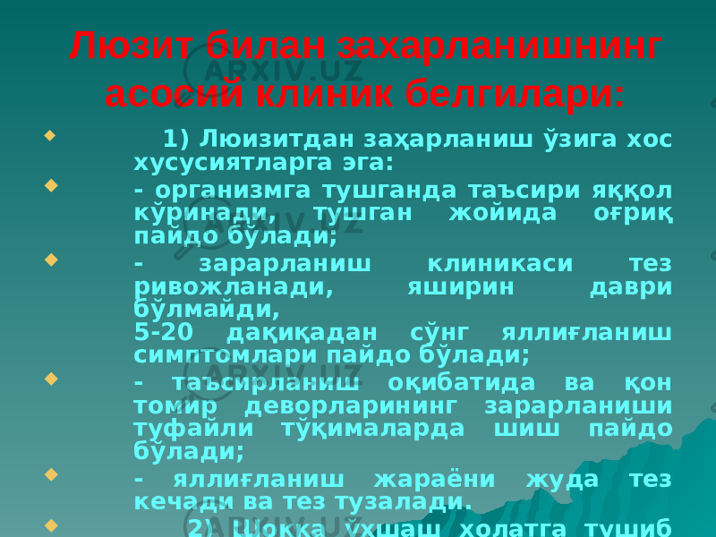 Люзит билан захарланишнинг асосий клиник белгилари:  1) Люизитдан заҳарланиш ўзига хос хусусиятларга эга:  - организмга тушганда таъсири яққол кўринади, тушган жойида оғриқ пайдо бўлади;  - зарарланиш клиникаси тез ривожланади, яширин даври бўлмайди, 5-20 дақиқадан сўнг яллиғланиш симптомлари пайдо бўлади;  - таъсирланиш оқибатида ва қон томир деворларининг зарарланиши туфайли тўқималарда шиш пайдо бўлади;  - яллиғланиш жараёни жуда тез кечади ва тез тузалади.  2) Шокка ўхшаш холатга тушиб қолади. 