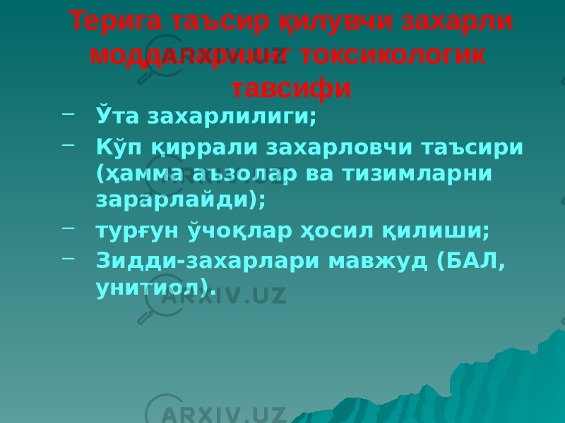 Терига таъсир қилувчи захарли моддаларнинг токсикологик тавсифи – Ўта захарлилиги; – Кўп қиррали захарловчи таъсири (ҳамма аъзолар ва тизимларни зарарлайди); – турғун ўчоқлар ҳосил қилиши; – Зидди-захарлари мавжуд (БАЛ, унитиол). 