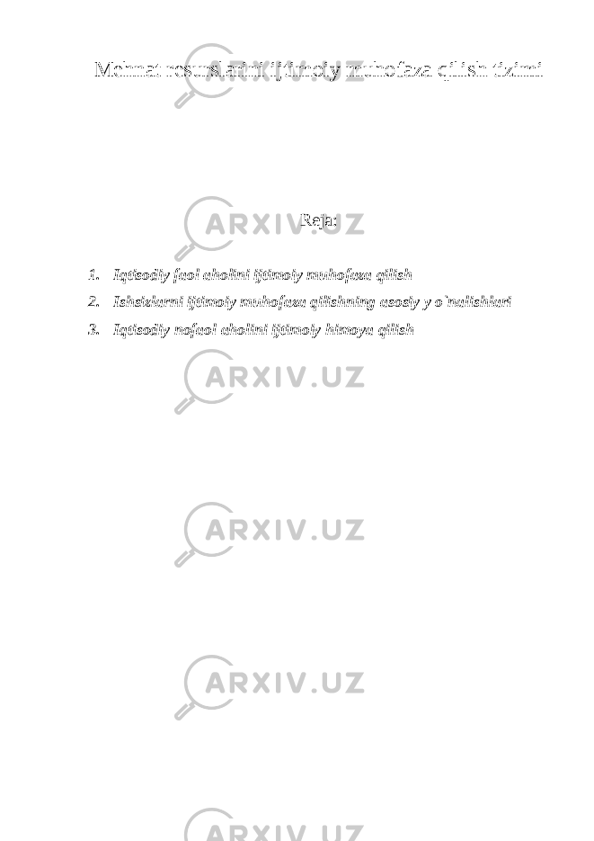 M е hnat r е surslarini ijtimoiy muhofaza qilish tizimi Reja: 1. Iqtisodiy faol aholini ijtimoiy muhofaza qilish 2. Ishsizl а rni ijtim о iy muh о f а z а qilishning а s о siy y o`n а lishl а ri 3. Iqtisodiy nofaol aholini ijtimoiy himoya qilish 