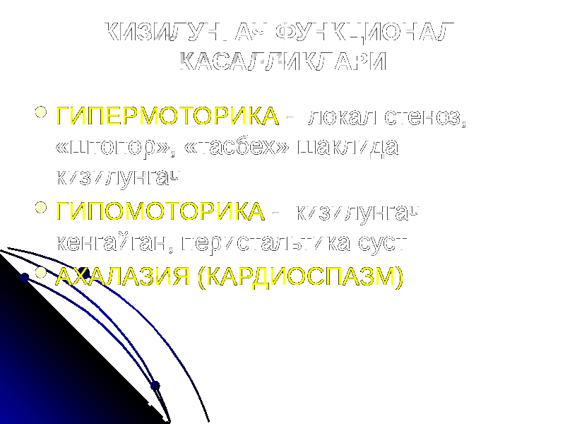 КИЗИЛУНГАЧ ФУНКЦИОНАЛ КАСАЛЛИКЛАРИ  ГИПЕРМОТОРИКА - локал стеноз, «штопор», «тасбех» шаклида кизилунгач  ГИПОМОТОРИКА - кизилунгач кенгайган, перистальтика суст  АХАЛАЗИЯ (КАРДИОСПАЗМ) 