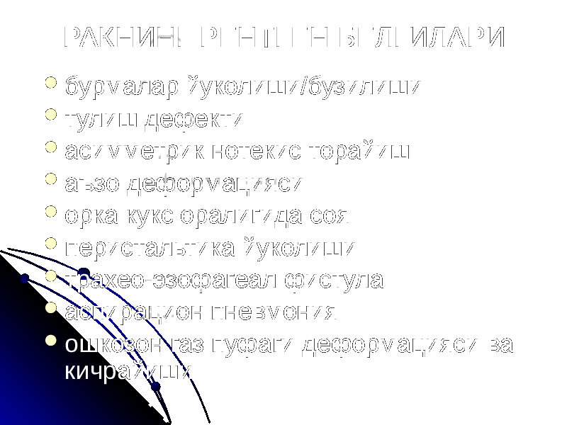 РАКНИНГ РЕНТГЕН БЕЛГИЛАРИ  бурмалар йуколиши/бузилиши  тулиш дефекти  асимметрик нотекис торайиш  аъзо деформацияси  орка кукс оралигида соя  перистальтика йуколиши  трахео-эзофагеал фистула  аспирацион пневмония  ошкозон газ пуфаги деформацияси ва кичрайиши 