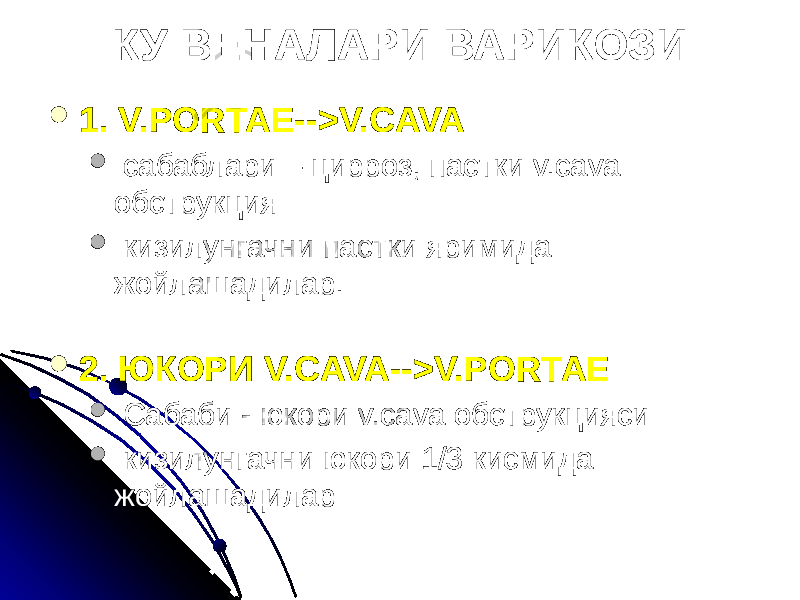 КУ ВЕНАЛАРИ ВАРИКОЗИ  1. V.PORTAE-->V.CAVA  сабаблари – цирроз, пастки v.cava обструкция  кизилунгачни пастки яримида жойлашадилар.  2. ЮКОРИ V.CAVA-->V.PORTAE  Сабаби - юкори v.cava обструкцияси  кизилунгачни юкори 1/3 кисмида жойлашадилар 