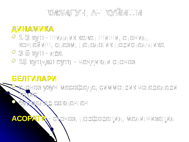 КИЗИЛУНГАЧ КУЙИШИ ДИНАМИКА  1-3 кун - шиллик кават шиши, атония, кенгайиш, спазм, патологик перистальтика  3-5 кун - яра  10 кундан сунг - чандикли стеноз БЕЛГИЛАРИ  стеноз узун масофада, симметрик чегаралари текис  бурмалар сакланган АСОРАТИ - стеноз, перфорация, малигнизация 