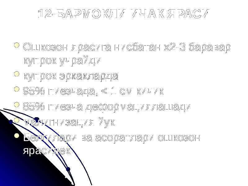 12-БАРМОКЛИ ИЧАК ЯРАСИ  Ошкозон ярасига нисбатан х2-3 баравар купрок учрайди  купрок эркакларда  95% пиезчада, < 1 см кичик  85% пиезча деформациялашади  малигнизация йук  Белгилари ва асоратлари ошкозон ярасидек 