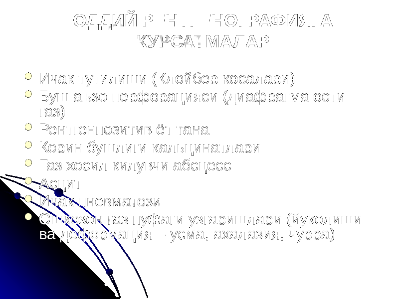 ОДДИЙ РЕНТГЕНОГРАФИЯГА КУРСАТМАЛАР  Ичак тутилиши (Клойбер косалари)  Буш аъзо перфорацияси (диафрагма ости газ)  Рентгенпозитив ёт тана  Корин бушлиги кальцинатлари  Газ хосил килувчи абсцесс  Асцит  Ичак пневматози  Ошкозон газ пуфаги узгаришлари (йуколиши ва деформация – усма, ахалазия, чурра) 