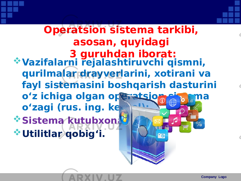 Operatsion sistema tarkibi, asosan, quyidagi 3 guruhdan iborat:  Vazifalarni rejalashtiruvchi qismni, qurilmalar drayverlarini, xotirani va fayl sistemasini boshqarish dasturini o‘z ichiga olgan operatsion sistema o‘zagi (rus. ing. kernel);  Sistema kutubxonasi;  Utilitlar qobig‘i. Company Logo 