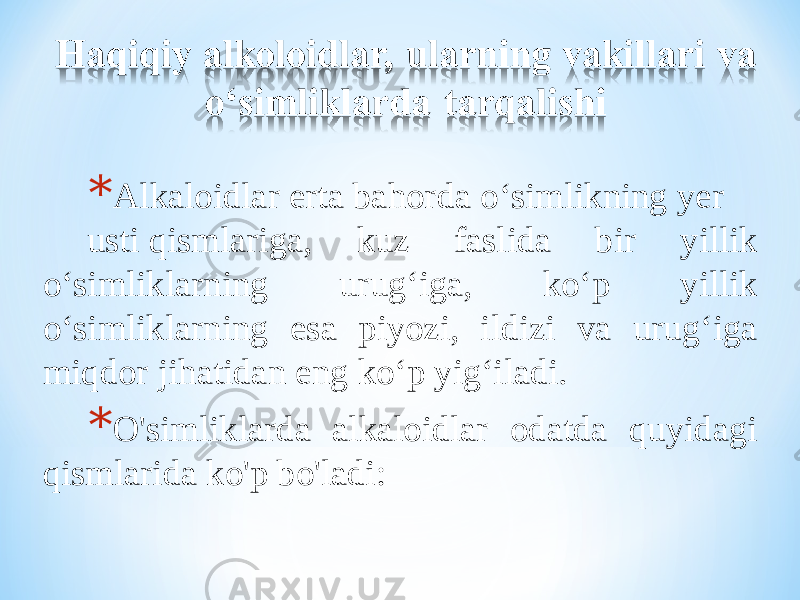 * Alkaloidlar erta bahorda o‘simlikning yer  usti qismlariga, kuz faslida bir yillik o‘simliklarning urug‘iga, ko‘p yillik o‘simliklarning esa piyozi, ildizi va urug‘iga miqdor jihatidan eng ko‘p yig‘iladi. * O &#39;simliklarda alkaloidlar odatda quyidagi qismlarida ko&#39;p bo&#39;ladi: 