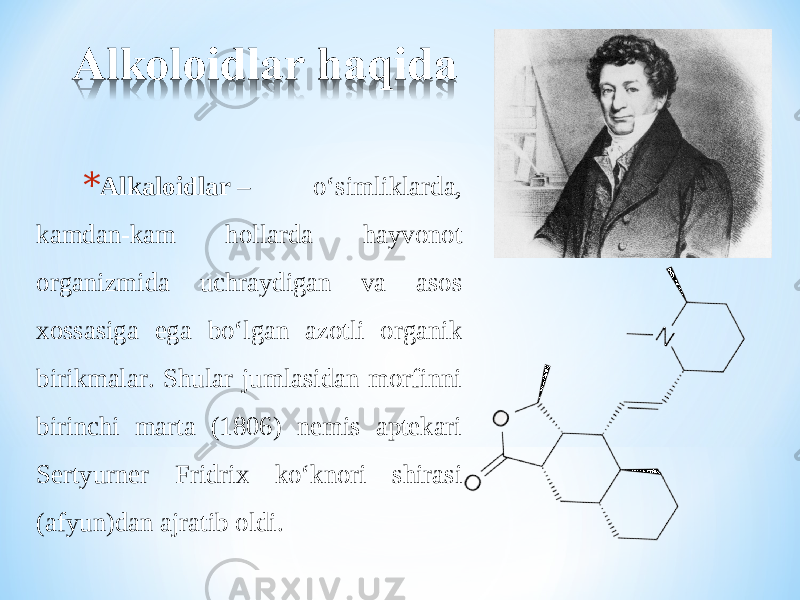 * Alkaloidlar  – o‘simliklarda, kamdan-kam hollarda hayvonot organizmida uchraydigan va asos xossasiga ega bo‘lgan azotli organik birikmalar. Shular jumlasidan morfinni birinchi marta (1806) nemis aptekari Sertyurner Fridrix ko‘knori shirasi (afyun)dan ajratib o l di.  