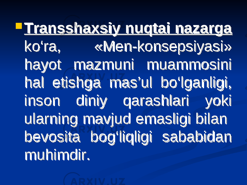  Transshaxsiy nuqtai nazarga Transshaxsiy nuqtai nazarga ko‘ra, «Men-konsepsiyasi» ko‘ra, «Men-konsepsiyasi» hayot mazmuni muammosini hayot mazmuni muammosini hal etishga mas’ul bo‘lganligi, hal etishga mas’ul bo‘lganligi, inson diniy qarashlari yoki inson diniy qarashlari yoki ularning mavjud emasligi bilan ularning mavjud emasligi bilan bevosita bog‘liqligi sababidan bevosita bog‘liqligi sababidan muhimdir.muhimdir. 