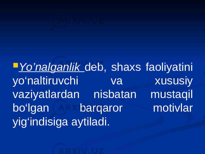  Yo ’ nalganlik deb, shaxs faoliyatini yo‘naltiruvchi va xususiy vaziyatlardan nisbatan mustaqil bo‘lgan barqaror motivlar yig‘indisiga aytiladi . 