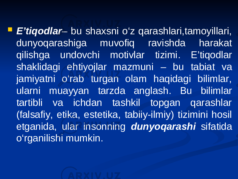  E’tiqodlar – bu shaxsni o‘z qarashlari,tamoyillari, dunyoqarashiga muvofiq ravishda harakat qilishga undovchi motivlar tizimi . E’tiqodlar shaklidagi ehtiyojlar mazmuni – bu tabiat va jamiyatni o‘rab turgan olam haqidagi bilimlar, ularni muayyan tarzda anglash . Bu bilimlar tartibli va ichdan tashkil topgan qarashlar (falsafiy, etika, estetika, tabiiy-ilmiy ) tizimini hosil etganida, ular insonning dunyoqarashi sifatida o‘rganilishi mumkin . 