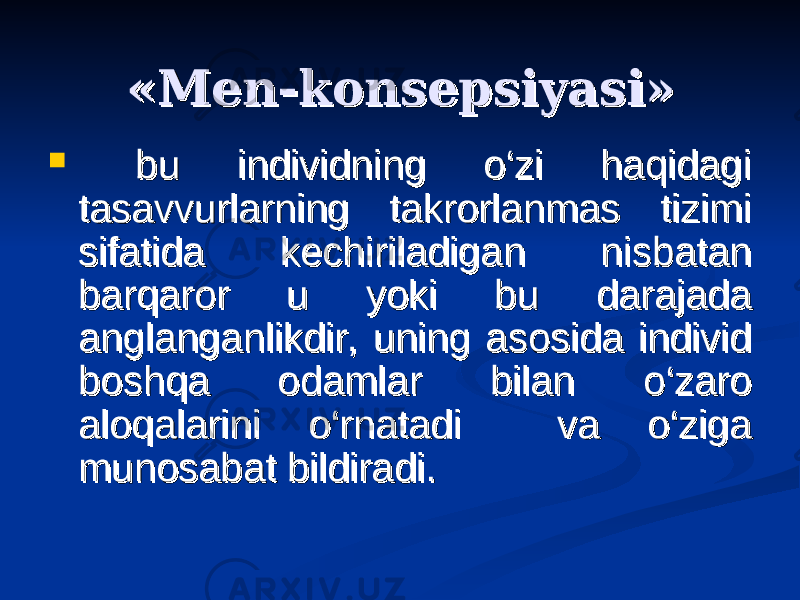 «Men-konsepsiyasi»«Men-konsepsiyasi»  bu individning o‘zi haqidagi bu individning o‘zi haqidagi tasavvurlarning takrorlanmas tizimi tasavvurlarning takrorlanmas tizimi sifatida kechiriladigan nisbatan sifatida kechiriladigan nisbatan barqaror u yoki bu darajada barqaror u yoki bu darajada anglanganlikdir, uning asosida individ anglanganlikdir, uning asosida individ boshqa odamlar bilan o‘zaro boshqa odamlar bilan o‘zaro aloqalarini o‘rnatadi va o‘ziga aloqalarini o‘rnatadi va o‘ziga munosabat bildiradi. munosabat bildiradi. 