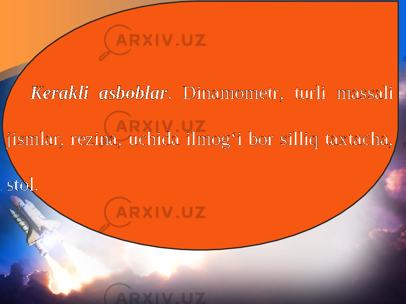 Kerakli asboblar . Dinamometr, turli massali jismlar, rezina, uchida ilmog‘i bor silliq taxtacha, stol. 