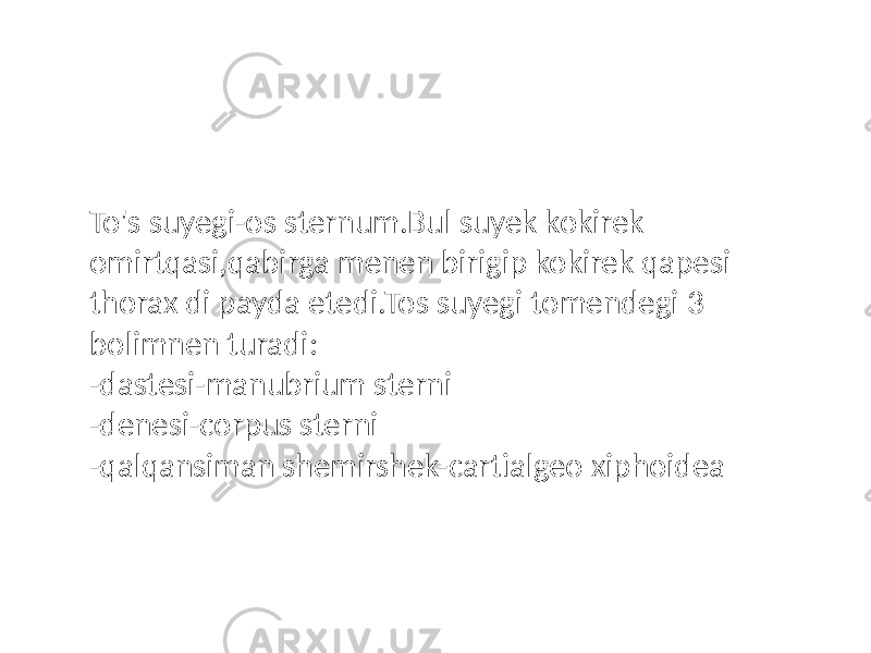 To&#39;s suyegi-os sternum.Bul suyek kokirek omirtqasi,qabirga menen birigip kokirek qapesi thorax di payda etedi.Tos suyegi tomendegi 3 bolimnen turadi: -dastesi-manubrium sterni -denesi-corpus sterni -qalqansiman shemirshek-cartialgeo xiphoidea 