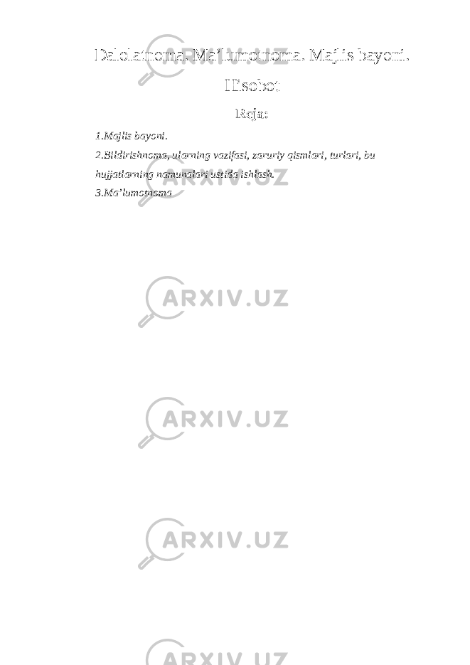 Dalolatnoma. Ma’lumotnoma. Majlis bayoni. Hisobot Reja: 1.Majlis bayoni. 2.Bildirishnoma, ularning vazifasi, zaruriy qismlari, turlari, bu hujjatlarning namunalari ustida ishlash. 3.Ma’lumotnoma 