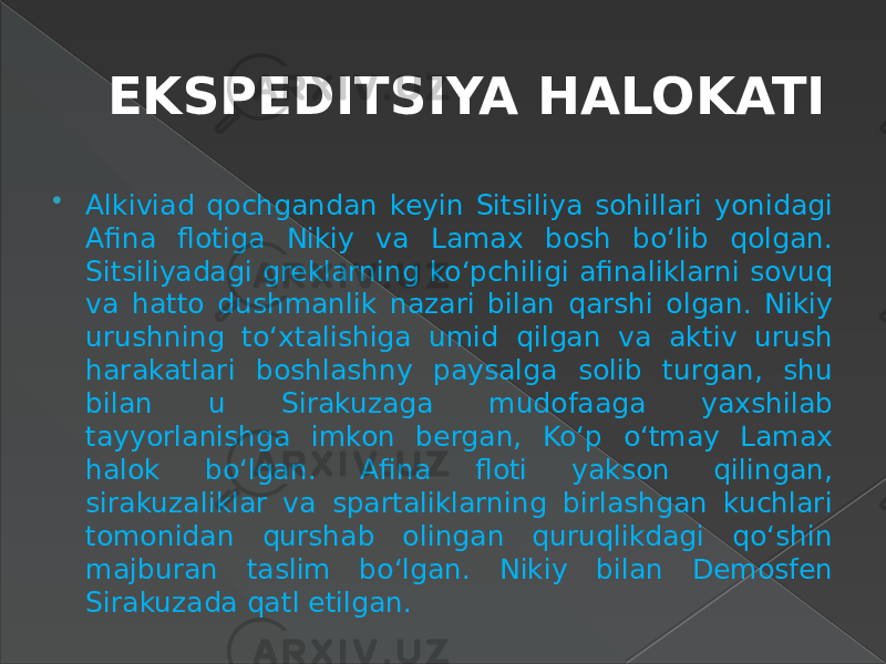 EKSPEDITSIYA HALOKATI  Alkiviad qochgandan keyin Sitsiliya sohillari yonidagi Afina flotiga Nikiy va Lamax bosh bo‘lib qolgan. Sitsiliyadagi greklarning ko‘pchiligi afinaliklarni sovuq va hatto dushmanlik nazari bilan qarshi olgan. Nikiy urushning to‘xtalishiga umid qilgan va aktiv urush harakatlari boshlashny paysalga solib turgan, shu bilan u Sirakuzaga mudofaaga yaxshilab tayyorlanishga imkon bergan, Ko‘p o‘tmay Lamax halok bo‘lgan. Afina floti yakson qilingan, sirakuzaliklar va spartaliklarning birlashgan kuchlari tomonidan qurshab olingan quruqlikdagi qo‘shin majburan taslim bo‘lgan. Nikiy bilan Demosfen Sirakuzada qatl etilgan. 