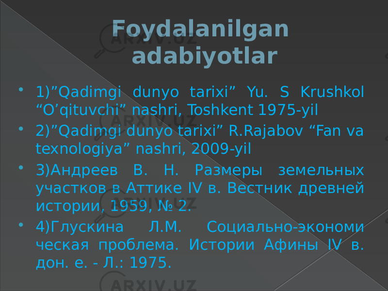 Foydalanilgan adabiyotlar  1)”Qadimgi dunyo tarixi” Yu. S Krushkol “O’qituvchi” nashri, Toshkent 1975-yil  2)”Qadimgi dunyo tarixi” R.Rajabov “Fan va texnologiya” nashri, 2009-yil  3)Андреев В. Н. Размеры земельных участков в Аттике IV в. Вестник древней истории, 1959, № 2.  4)Глускина Л.М. Социально-экономи ческая проблема. Истории Афины IV в. дон. е. - Л.: 1975. 