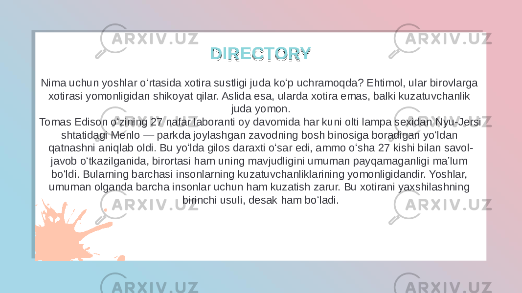 Nima uchun yoshlar oʻrtasida xotira sustligi juda koʻp uchramoqda? Ehtimol, ular birovlarga xotirasi yomonligidan shikoyat qilar. Aslida esa, ularda xotira emas, balki kuzatuvchanlik juda yomon. Tomas Edison oʻzining 27 nafar laboranti oy davomida har kuni olti lampa sexidan Nyu-Jersi shtatidagi Menlo — parkda joylashgan zavodning bosh binosiga boradigan yoʻldan qatnashni aniqlab oldi. Bu yoʻlda gilos daraxti oʻsar edi, ammo oʻsha 27 kishi bilan savol- javob oʻtkazilganida, birortasi ham uning mavjudligini umuman payqamaganligi maʼlum boʻldi. Bularning barchasi insonlarning kuzatuvchanliklarining yomonligidandir. Yoshlar, umuman olganda barcha insonlar uchun ham kuzatish zarur. Bu xotirani yaxshilashning birinchi usuli, desak ham boʻladi. DIRECTORYDIRECTORY02 12 14 22 0C 17 14 1B 06 1B 