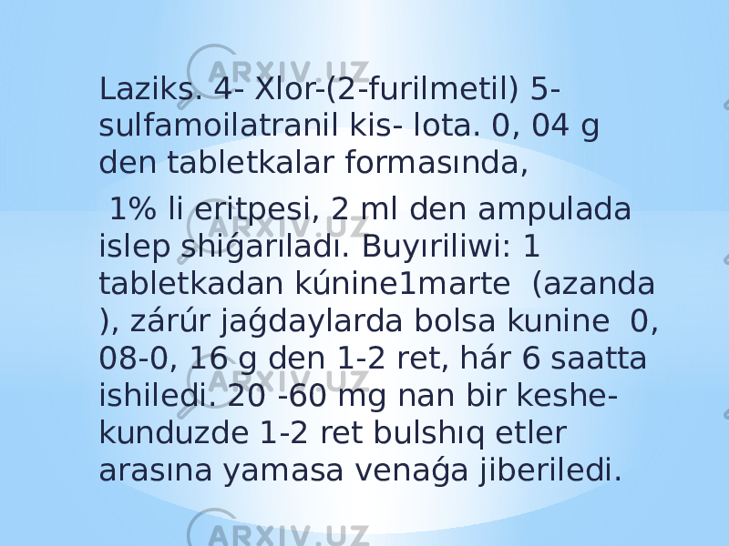 Laziks. 4- Xlor-(2-furilmetil) 5- sulfamoilatranil kis- lota. 0, 04 g den tabletkalar formasında, 1% li eritpesi, 2 ml den ampulada islep shiǵarıladı. Buyıriliwi: 1 tabletkadan kúnine1marte (azanda ), zárúr jaǵdaylarda bolsa kunine 0, 08-0, 16 g den 1-2 ret, hár 6 saatta ishiledi. 20 -60 mg nan bir keshe- kunduzde 1-2 ret bulshıq etler arasına yamasa venaǵa jiberiledi. 