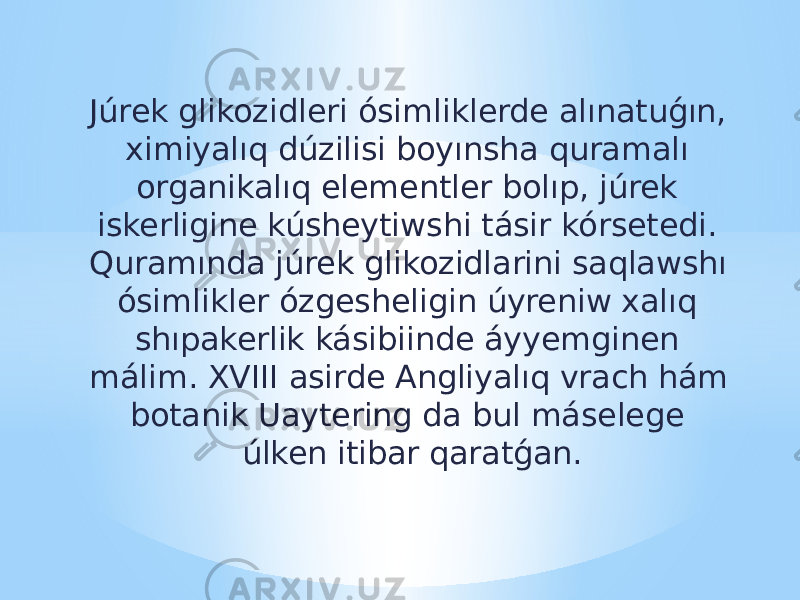 Júrek glikozidleri ósimliklerde alınatuǵın, ximiyalıq dúzilisi boyınsha quramalı organikalıq elementler bolıp, júrek iskerligine kúsheytiwshi tásir kórsetedi. Quramında júrek glikozidlarini saqlawshı ósimlikler ózgesheligin úyreniw xalıq shıpakerlik kásibiinde áyyemginen málim. XVIII asirde Angliyalıq vrach hám botanik Uaytering da bul máselege úlken itibar qaratǵan. 