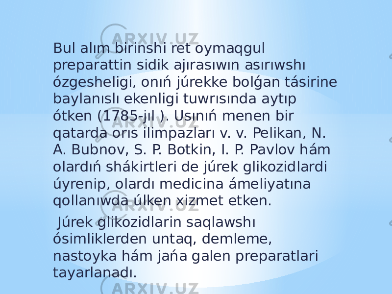 Bul alım birinshi ret oymaqgul preparattin sidik ajırasıwın asırıwshı ózgesheligi, onıń júrekke bolǵan tásirine baylanıslı ekenligi tuwrısında aytıp ótken (1785-jıl ). Usınıń menen bir qatarda orıs ilimpazları v. v. Pelikan, N. A. Bubnov, S. P. Botkin, I. P. Pavlov hám olardıń shákirtleri de júrek glikozidlardi úyrenip, olardı medicina ámeliyatına qollanıwda úlken xizmet etken. Júrek glikozidlarin saqlawshı ósimliklerden untaq, demleme, nastoyka hám jańa galen preparatlari tayarlanadı. 