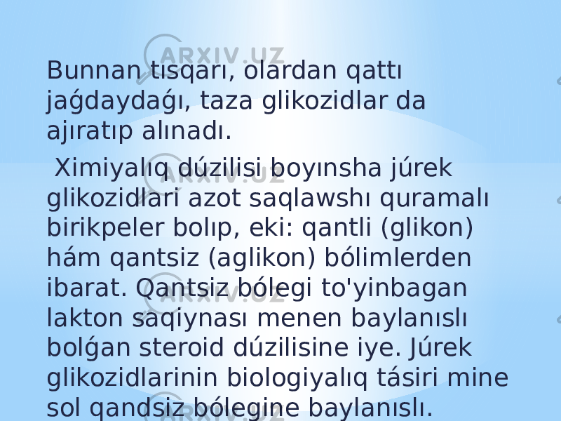 Bunnan tısqarı, olardan qattı jaǵdaydaǵı, taza glikozidlar da ajıratıp alınadı. Ximiyalıq dúzilisi boyınsha júrek glikozidlari azot saqlawshı quramalı birikpeler bolıp, eki: qantli (glikon) hám qantsiz (aglikon) bólimlerden ibarat. Qantsiz bólegi to&#39;yinbagan lakton saqiynası menen baylanıslı bolǵan steroid dúzilisine iye. Júrek glikozidlarinin biologiyalıq tásiri mine sol qandsiz bólegine baylanıslı. 