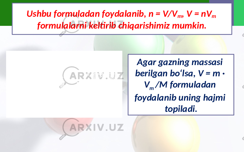 Ushbu formuladan foydalanib, n = V/V m , V = nV m formulalarni keltirib chiqarishimiz mumkin. Agar gazning massasi berilgan bo‘lsa, V = m · V m /M formuladan foydalanib uning hajmi topiladi. 