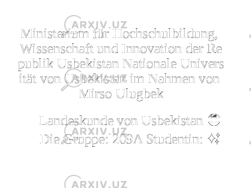 Ministerium für Hochschulbildung, Wissenschaft und Innovation der Re publik Usbekistan Nationale Univers ität von Usbekistan im Nahmen von Mirso Ulugbek Landeskunde von Usbekistan &#55356;&#56826;&#55356;&#56831; Die Gruppe: 209A Studentin: ✨ 