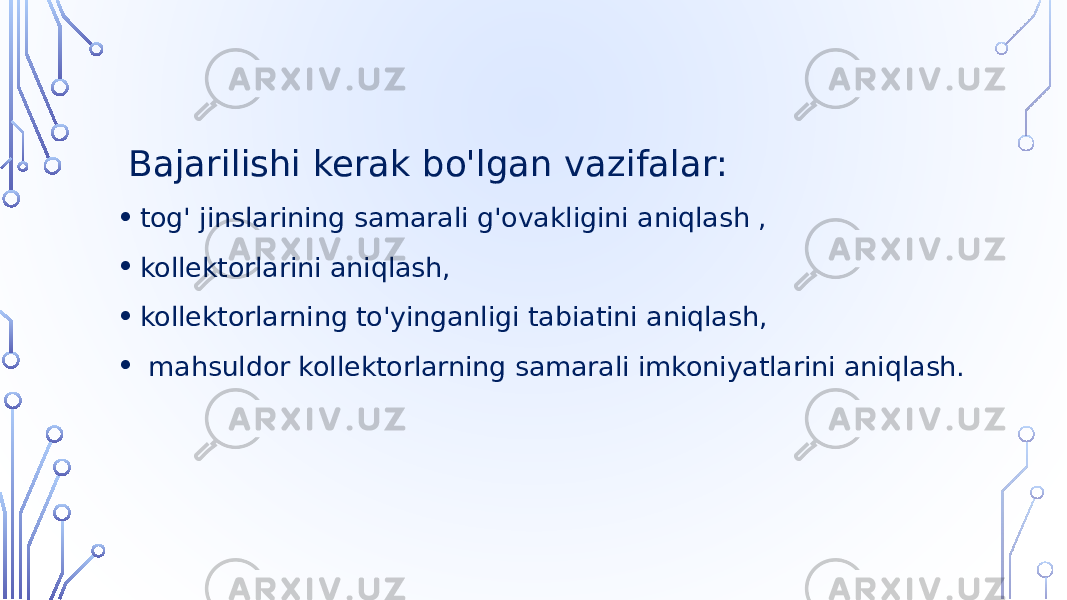  Bajarilishi kerak bo&#39;lgan vazifalar: • tog&#39; jinslarining samarali g&#39;ovakligini aniqlash , • kollektorlarini aniqlash, • kollektorlarning to&#39;yinganligi tabiatini aniqlash, • mahsuldor kollektorlarning samarali imkoniyatlarini aniqlash. 