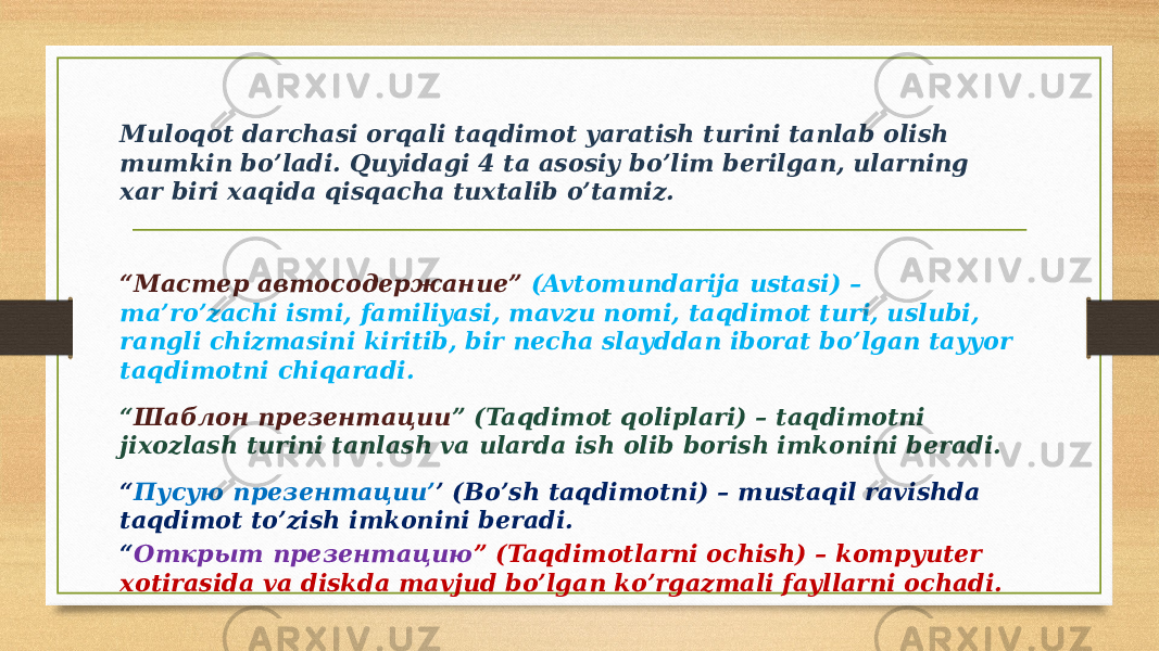 Muloqot darchasi orqali taqdimot yaratish turini tanlab olish mumkin bo’ladi. Quyidagi 4 ta asosiy bo’lim bеrilgan, ularning xar biri xaqida qisqacha tuxtalib o’tamiz. “ Мастер автосодержание” (Avtomundarija ustasi) – ma’ro’zachi ismi, familiyasi, mavzu nomi, taqdimot turi, uslubi, rangli chizmasini kiritib, bir nеcha slayddan iborat bo’lgan tayyor taqdimotni chiqaradi. “ Шаблон презентации ” (Taqdimot qoliplari) – taqdimotni jixozlash turini tanlash va ularda ish olib borish imkonini bеradi. “ Пусую презентации’ ’ (Bo’sh taqdimotni) – mustaqil ravishda taqdimot to’zish imkonini bеradi. “ Открыт презентацию ” (Taqdimotlarni ochish) – kompyutеr xotirasida va diskda mavjud bo’lgan ko’rgazmali fayllarni ochadi. 