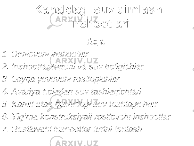 Kanaldagi suv dimlash inshootlari Reja: 1 . Dimlovchi inshootlar 2. Inshootlar tuguni va suv bo‘lgichlar 3. Loyqa yuvuvchi rostlagichlar 4. Avariya holatlari suv tashlagichlari 5. Kanal etak qismidagi suv tashlagichlar 6. Yig‘ma konstruksiyali rostlovchi inshootlar 7. Rostlovchi inshootlar turini tanlash 