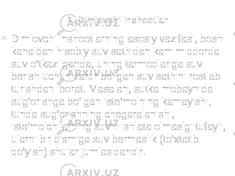 1. Dimlovchi inshootlar • Dimlovchi inshootlarning asosiy vazifasi, bosh kanaldan hisobiy suv sathidan kam miqdorda suv o‘tkazilganda, uning tarmoqlariga suv berish uchun zarur bo‘lgan suv sathini rostlab turishdan iborat. Masalan, sutka mobaynida sug‘orishga bo‘lgan iste’molning kamayishi, tunda sug‘orishning chegaralanishi, iste’molchilarning suvni ishlata olmaslgi tufayli, ularni bir qismiga suv bermaslik (to‘xtatib qo‘yish) shular jumlasidandir. 