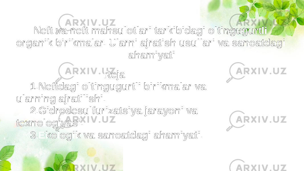 Neft va neft mahsulotlari tarkibidagi oltingugurtli organik birikmalar. Ularni ajratish usullari va sanoatdagi ahamiyati Reja: 1.Neftdagi oltingugurtli birikmalar va ularning ajratilishi. 2.Gidrodesulfurizatsiya jarayoni va texnologiyasi. 3.Ekologik va sanoatdagi ahamiyati. 
