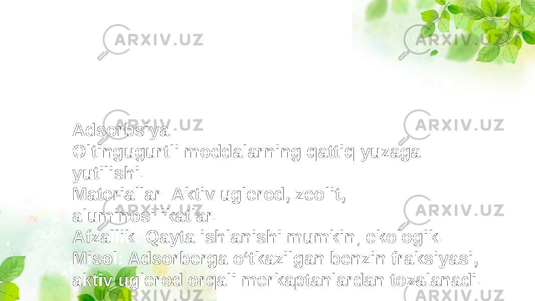 Adsorbsiya: Oltingugurtli moddalarning qattiq yuzaga yutilishi. Materiallar: Aktiv uglerod, zeolit, aluminosilikatlar. Afzallik: Qayta ishlanishi mumkin; ekologik. Misol: Adsorberga o‘tkazilgan benzin fraksiyasi, aktiv uglerod orqali merkaptanlardan tozalanadi. 