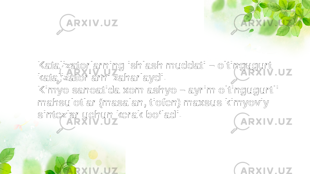 Katalizatorlarning ishlash muddati – oltingugurt katalizatorlarni zaharlaydi. Kimyo sanoatida xom ashyo – ayrim oltingugurtli mahsulotlar (masalan, tiofen) maxsus kimyoviy sintezlar uchun kerak bo‘ladi. 
