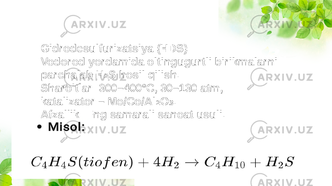 Gidrodesulfurizatsiya (HDS) Vodorod yordamida oltingugurtli birikmalarni parchalab H S hosil qilish.₂ Sharoitlar: 300–400°C, 30–130 atm, katalizator – Mo/Co/Al O . ₂ ₃ Afzallik: Eng samarali sanoat usuli. 