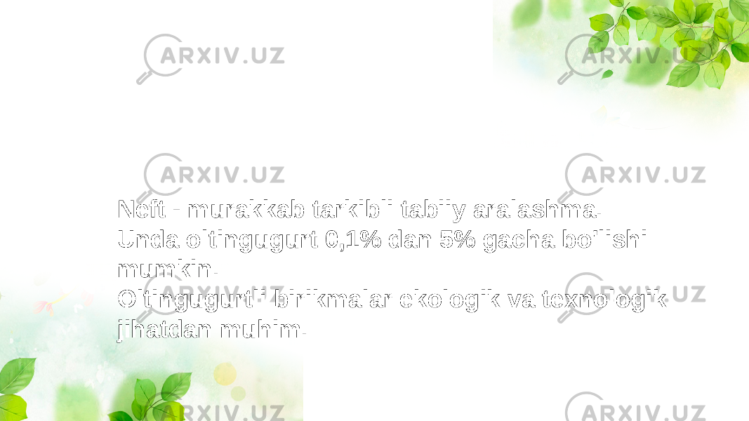 Neft - murakkab tarkibli tabiiy aralashma. Unda oltingugurt 0,1% dan 5% gacha bo&#39;lishi mumkin. Oltingugurtli birikmalar ekologik va texnologik jihatdan muhim. 