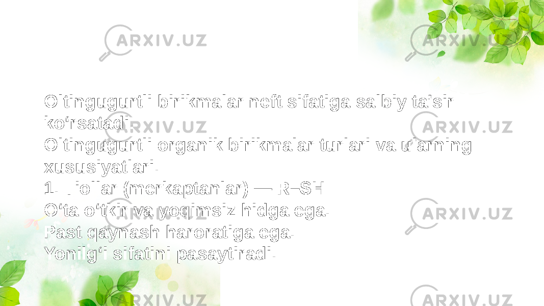 Oltingugurtli birikmalar neft sifatiga salbiy ta&#39;sir ko‘rsatadi. Oltingugurtli organik birikmalar turlari va ularning xususiyatlari. 1. Tiollar (merkaptanlar) — R–SH O‘ta o‘tkir va yoqimsiz hidga ega. Past qaynash haroratiga ega. Yonilg‘i sifatini pasaytiradi. 