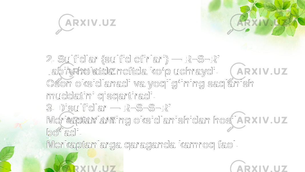 2. Sulfidlar (sulfid efirlari) — R–S–R&#39; Tabiiy holatda neftda ko‘p uchraydi. Oson oksidlanadi va yoqilg‘ining saqlanish muddatini qisqartiradi. 3. Disulfidlar — R–S–S–R&#39; Merkaptanlarning oksidlanishidan hosil bo‘ladi. Merkaptanlarga qaraganda kamroq faol. 