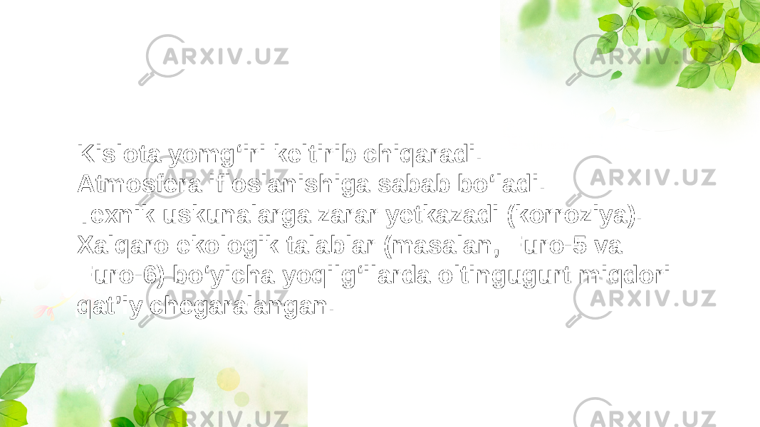 Kislota yomg‘iri keltirib chiqaradi. Atmosfera ifloslanishiga sabab bo‘ladi. Texnik uskunalarga zarar yetkazadi (korroziya). Xalqaro ekologik talablar (masalan, Euro-5 va Euro-6) bo‘yicha yoqilg‘ilarda oltingugurt miqdori qat’iy chegaralangan. 