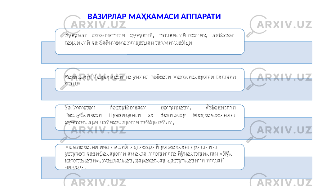 Ҳукумат фаолиятини ҳуқуқий, ташкилий-техник, ахборот- таҳлилий ва баённома жиҳатдан таъминлайди Вазирлар Маҳкамаси ва унинг Раёсати мажлисларини ташкил этади Ўзбекистон Республикаси қонунлари, Ўзбекистон Республикаси Президенти ва Вазирлар Маҳкамасининг ҳужжатлари лойиҳаларини тайёрлайди, мамлакатни ижтимоий-иқтисодий ривожлантиришнинг устувор вазифаларини амалга оширишга йўналтирилган «йўл хариталари», жадваллар, ҳаракатлар дастурларини ишлаб чиқади. ВАЗИРЛАР МАҲКАМАСИ АППАРАТИ 