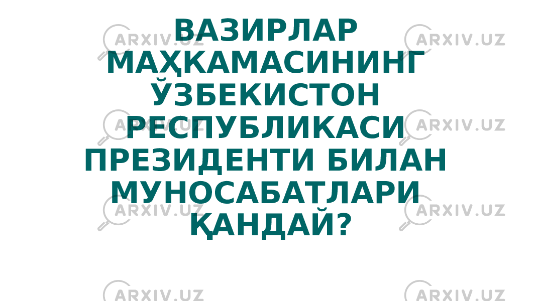 ВАЗИРЛАР МАҲКАМАСИНИНГ ЎЗБЕКИСТОН РЕСПУБЛИКАСИ ПРЕЗИДЕНТИ БИЛАН МУНОСАБАТЛАРИ ҚАНДАЙ? 