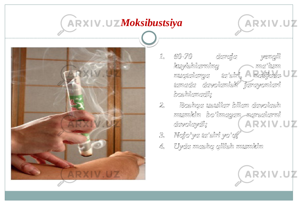  Moksibustsiya 1. 60-70 daraja yengil kuyishlarning ma&#39;lum nuqtalarga ta&#39;siri, natijada tanada davolanish jarayonlari boshlanadi; 2. Boshqa usullar bilan davolash mumkin bo&#39;lmagan narsalarni davolaydi; 3. Nojo’ya ta&#39;siri yo&#39;q; 4. Uyda mashq qilish mumkin 